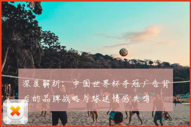 深度解析：中国世界杯夺冠广告背后的品牌战略与球迷情感共鸣