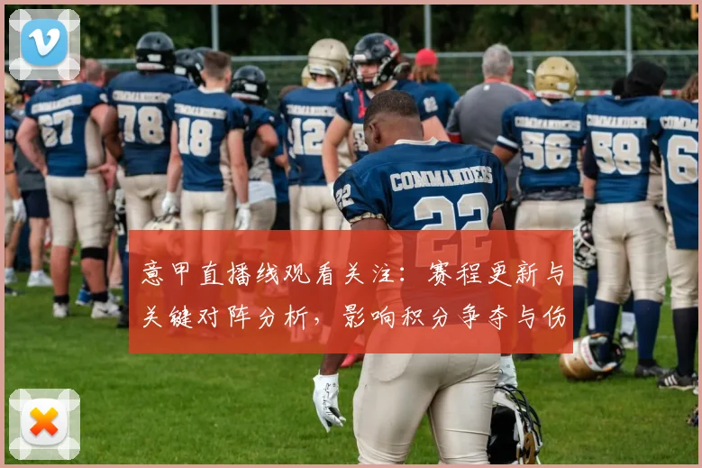 意甲直播线观看关注：赛程更新与关键对阵分析，影响积分争夺与伤停信息