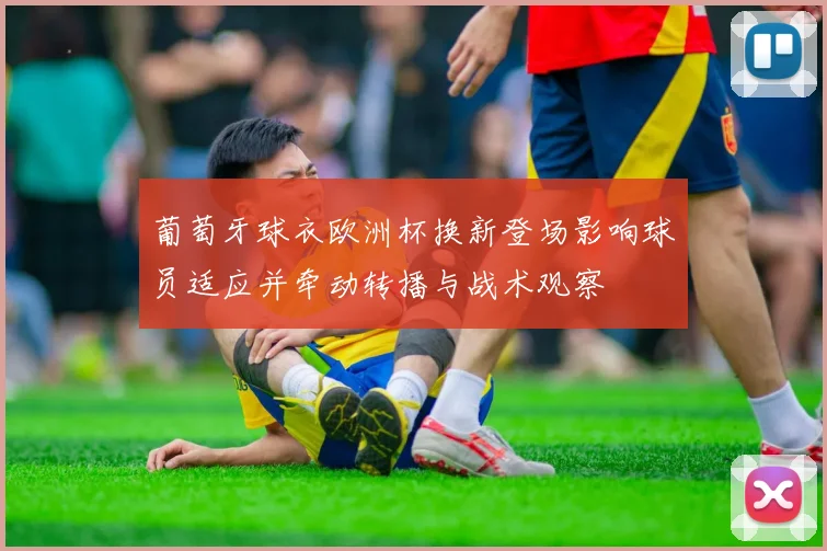 葡萄牙球衣欧洲杯换新登场影响球员适应并牵动转播与战术观察