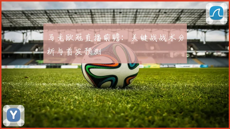 马竞欧冠直播前瞻：关键战战术分析与首发预测