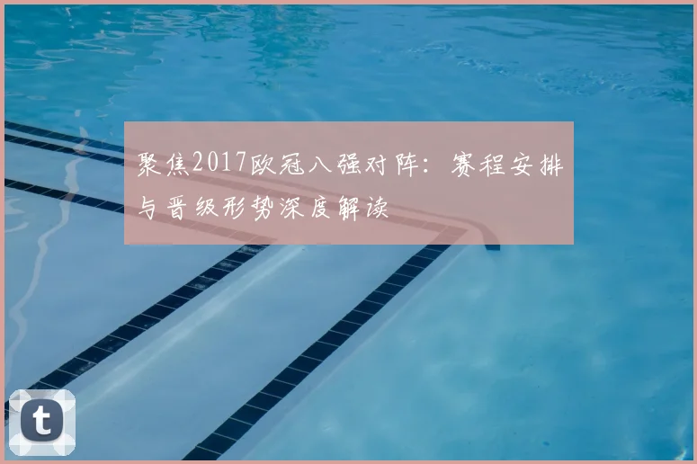 聚焦2017欧冠八强对阵：赛程安排与晋级形势深度解读