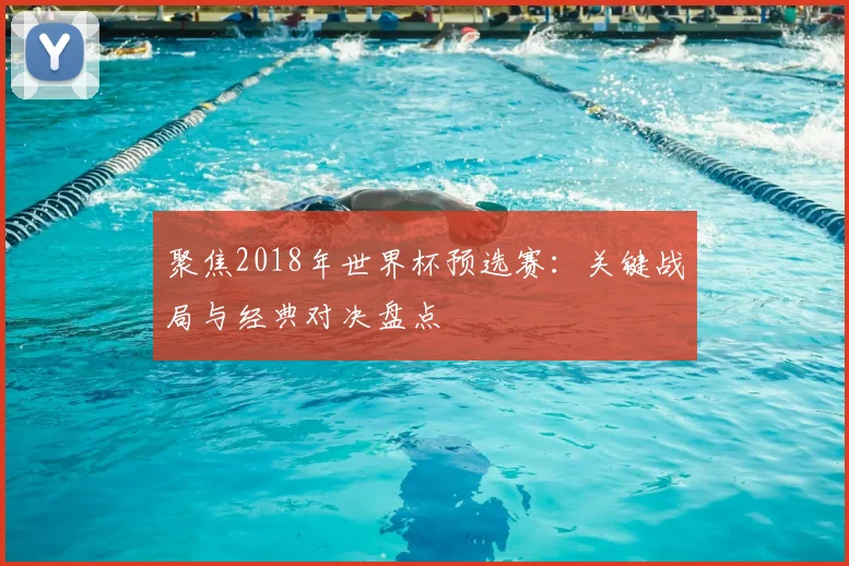 聚焦2018年世界杯预选赛：关键战局与经典对决盘点