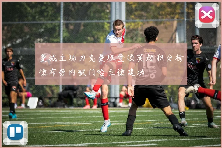 曼城主场力克曼联登顶英超积分榜德布劳内破门哈兰德建功