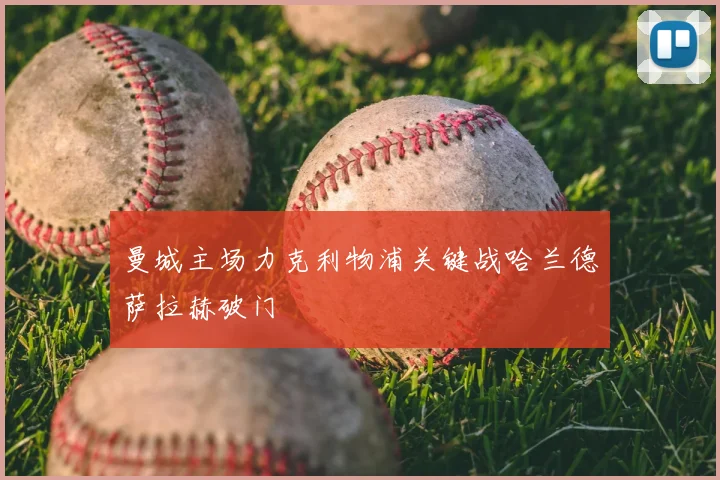 曼城主场力克利物浦关键战哈兰德萨拉赫破门