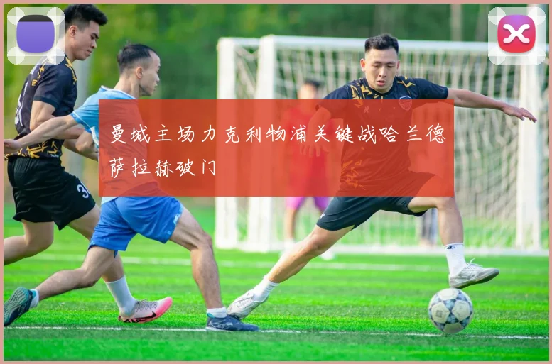 曼城主场力克利物浦关键战哈兰德萨拉赫破门