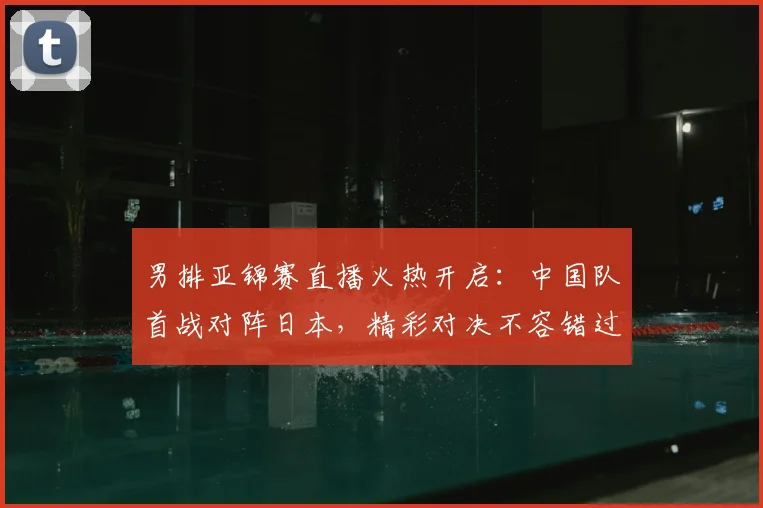 男排亚锦赛直播火热开启：中国队首战对阵日本，精彩对决不容错过