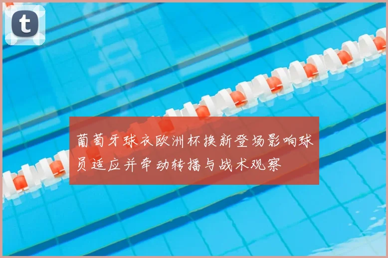 葡萄牙球衣欧洲杯换新登场影响球员适应并牵动转播与战术观察