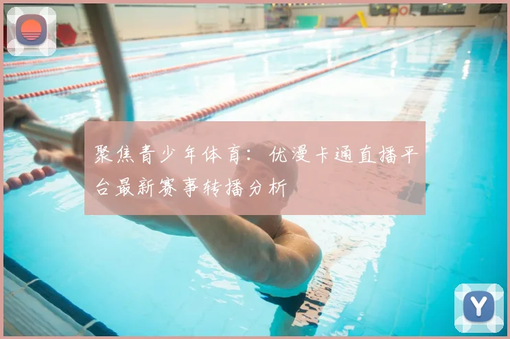 聚焦青少年体育：优漫卡通直播平台最新赛事转播分析