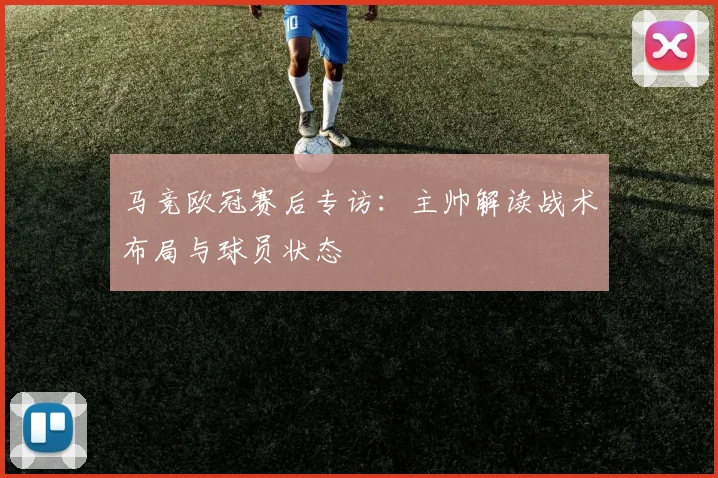 马竞欧冠赛后专访：主帅解读战术布局与球员状态